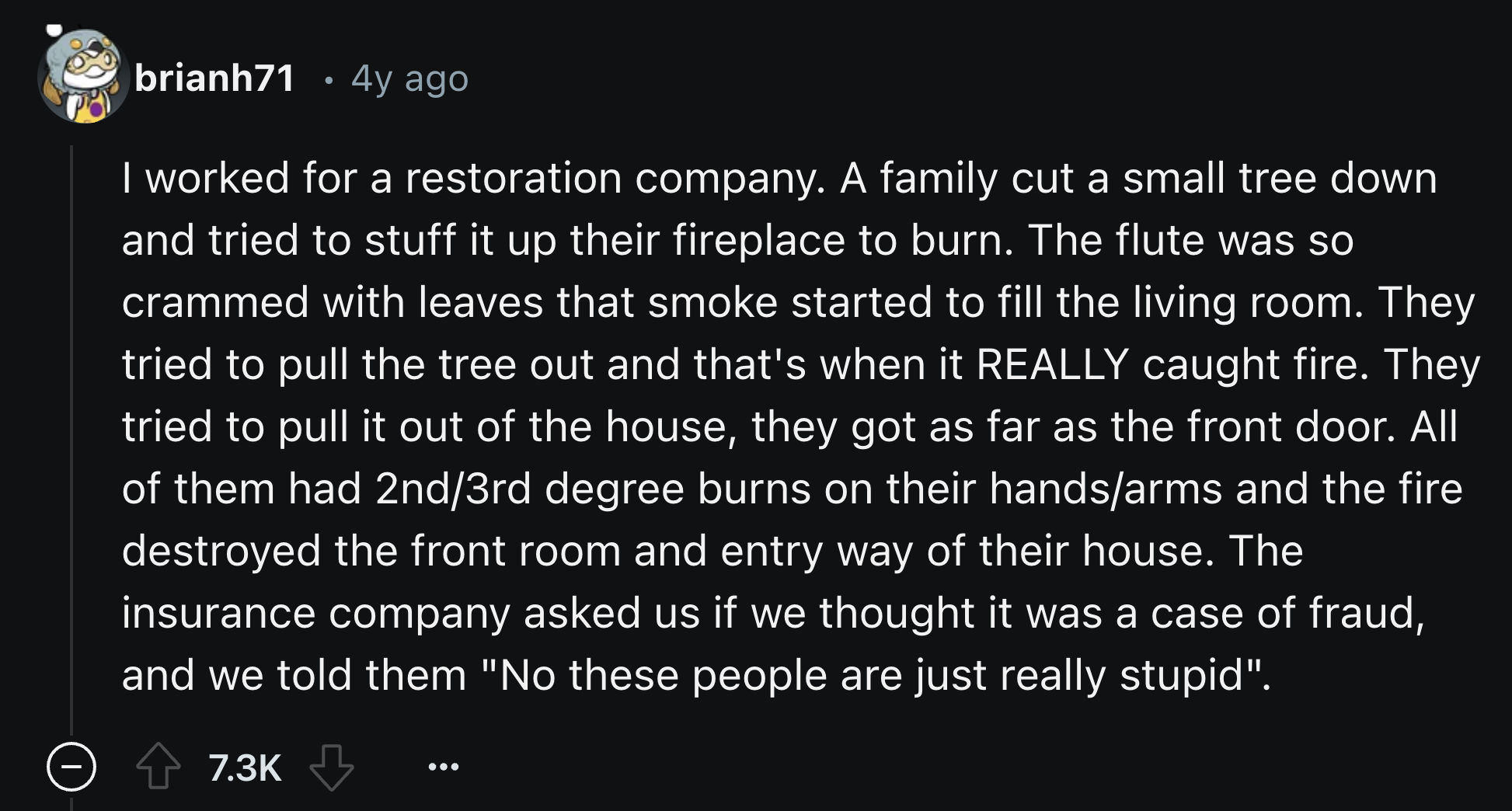 love letter for first time - brianh71 4y ago I worked for a restoration company. A family cut a small tree down and tried to stuff it up their fireplace to burn. The flute was so crammed with leaves that smoke started to fill the living room. They tried t